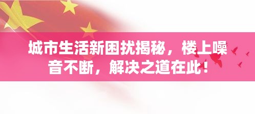 城市生活新困扰揭秘，楼上噪音不断，解决之道在此！