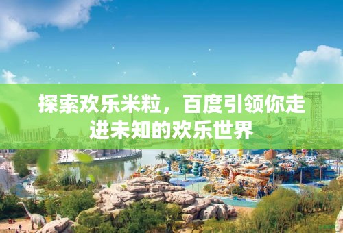 探索欢乐米粒，百度引领你走进未知的欢乐世界