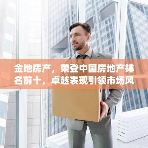 金地房产，荣登中国房地产排名前十，卓越表现引领市场风向标