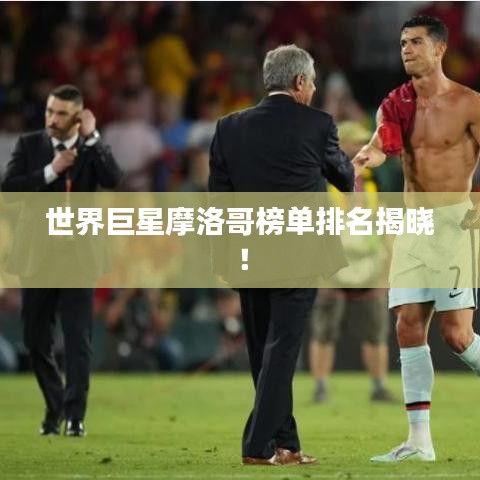 世界巨星摩洛哥榜单排名揭晓！