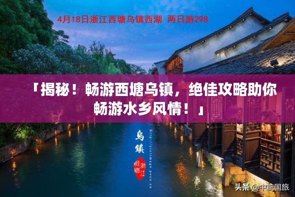 「揭秘！畅游西塘乌镇，绝佳攻略助你畅游水乡风情！」