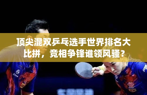 顶尖混双乒乓选手世界排名大比拼，竞相争锋谁领风骚？