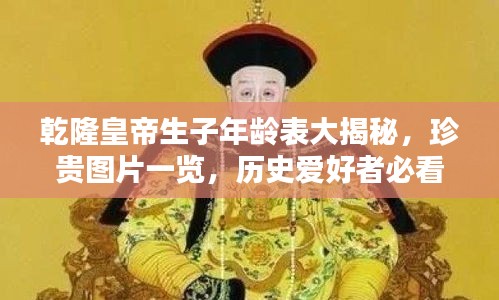 乾隆皇帝生子年龄表大揭秘，珍贵图片一览，历史爱好者必看！
