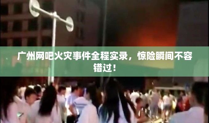 广州网吧火灾事件全程实录，惊险瞬间不容错过！
