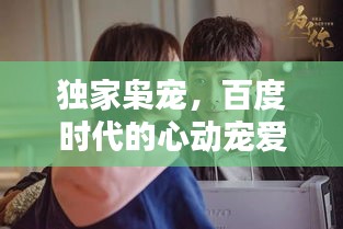 独家枭宠，百度时代的心动宠爱时刻