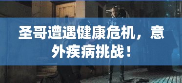 圣哥遭遇健康危机，意外疾病挑战！
