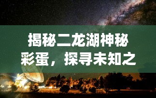 揭秘二龙湖神秘彩蛋，探寻未知之湖的秘密