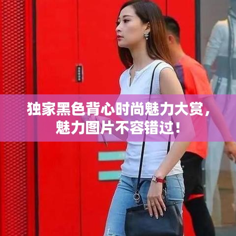 独家黑色背心时尚魅力大赏，魅力图片不容错过！