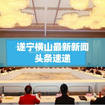 遂宁横山最新新闻头条速递