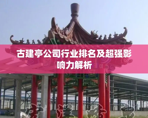 古建亭公司行业排名及超强影响力解析