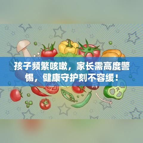 孩子频繁咳嗽，家长需高度警惕，健康守护刻不容缓！