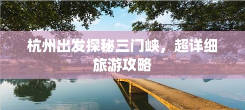 杭州出发探秘三门峡，超详细旅游攻略