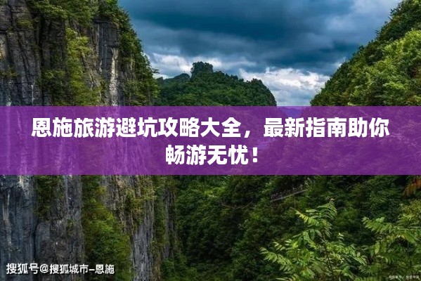 恩施旅游避坑攻略大全，最新指南助你畅游无忧！