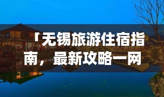 「无锡旅游住宿指南，最新攻略一网打尽！」