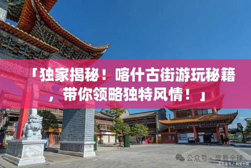 「独家揭秘！喀什古街游玩秘籍，带你领略独特风情！」