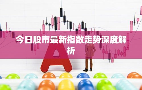今日股市最新指数走势深度解析