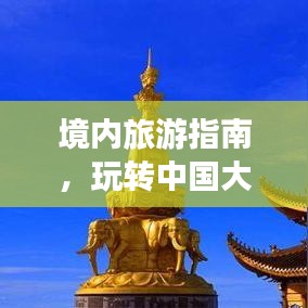 境内旅游指南，玩转中国大好河山的必备攻略