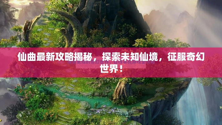 仙曲最新攻略揭秘，探索未知仙境，征服奇幻世界！