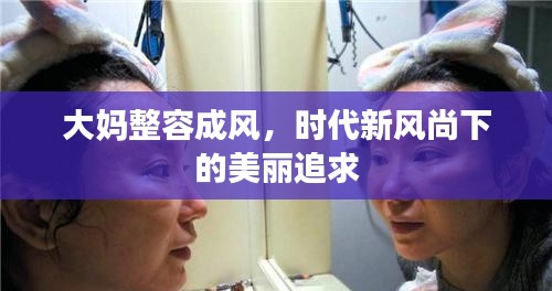 大妈整容成风，时代新风尚下的美丽追求