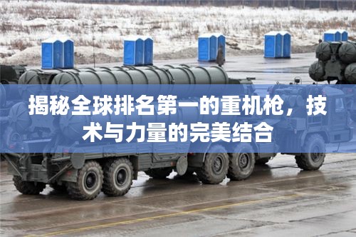 揭秘全球排名第一的重机枪，技术与力量的完美结合