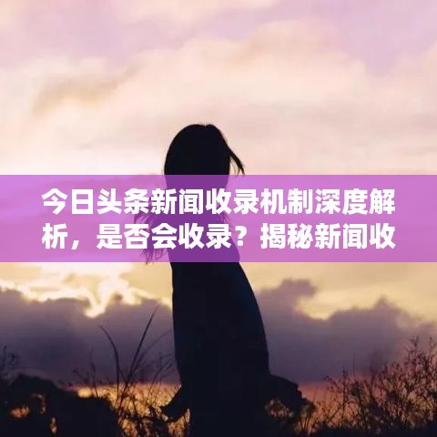 今日头条新闻收录机制深度解析，是否会收录？揭秘新闻收录机制！