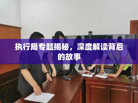 执行局专题揭秘，深度解读背后的故事