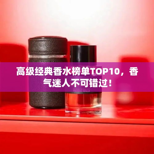 高级经典香水榜单TOP10，香气迷人不可错过！