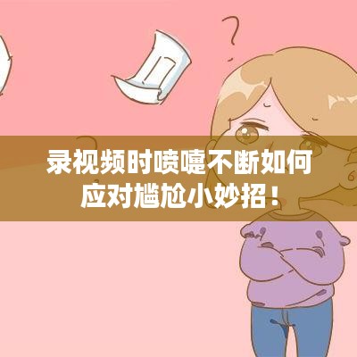 录视频时喷嚏不断如何应对尴尬小妙招！