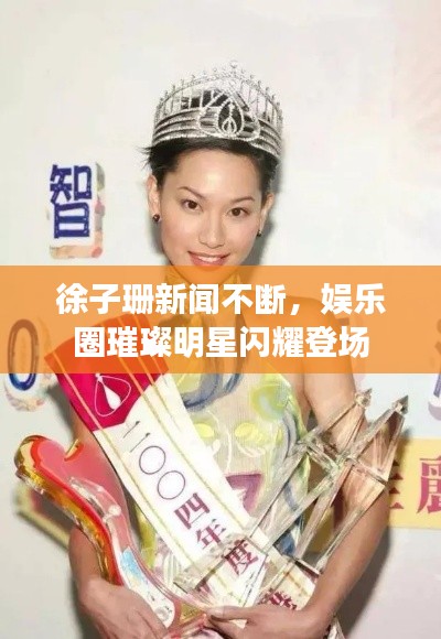 徐子珊新闻不断，娱乐圈璀璨明星闪耀登场