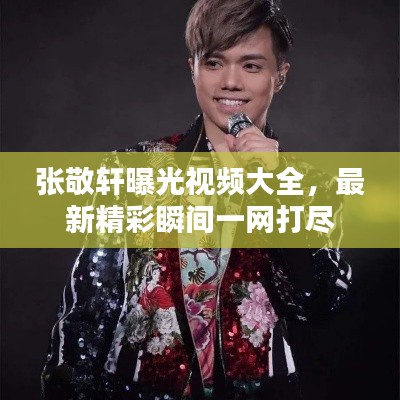 张敬轩曝光视频大全，最新精彩瞬间一网打尽