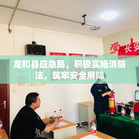 龙和县应急局，积极实施消防法，筑牢安全屏障