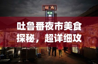 吐鲁番夜市美食探秘，超详细攻略旅游指南！