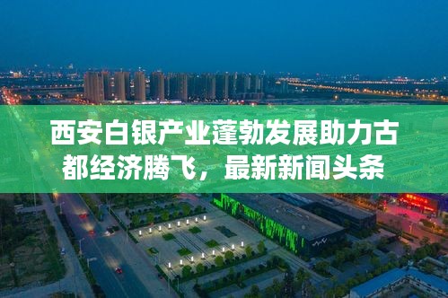 西安白银产业蓬勃发展助力古都经济腾飞，最新新闻头条