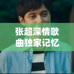 张超深情歌曲独家记忆，音乐中的情感独白，感人至深！