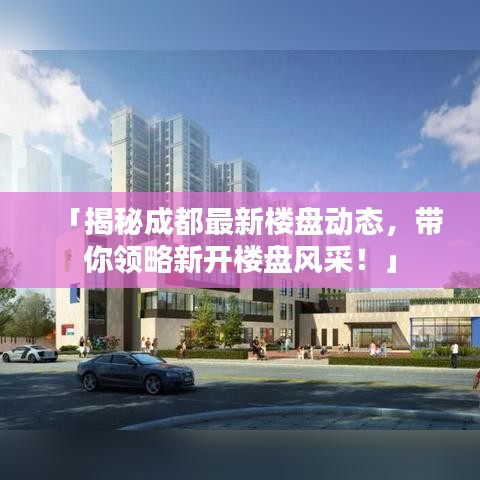 「揭秘成都最新楼盘动态，带你领略新开楼盘风采！」