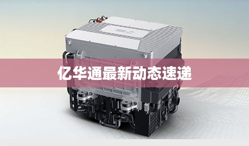 亿华通最新动态速递
