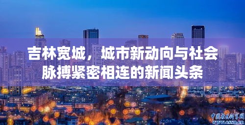 吉林宽城，城市新动向与社会脉搏紧密相连的新闻头条