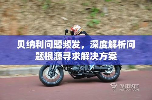 贝纳利问题频发，深度解析问题根源寻求解决方案
