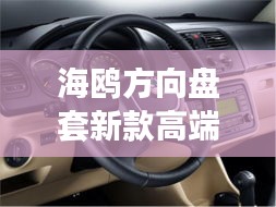 海鸥方向盘套新款高端，时尚与科技的完美融合，引领潮流之选