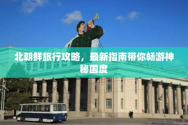 北朝鲜旅行攻略，最新指南带你畅游神秘国度