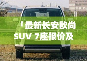 「最新长安欧尚SUV 7座报价及详细解析大全」
