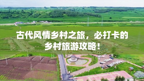 古代风情乡村之旅，必打卡的乡村旅游攻略！
