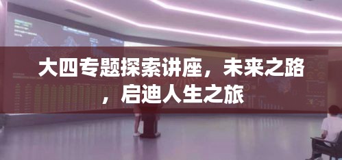 大四专题探索讲座，未来之路，启迪人生之旅