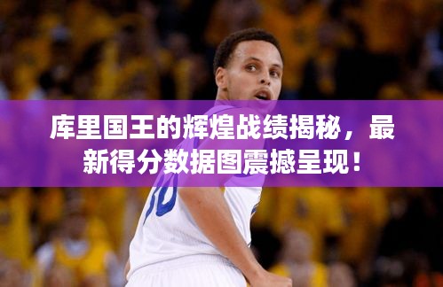 库里国王的辉煌战绩揭秘，最新得分数据图震撼呈现！