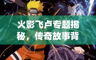 火影飞卢专题揭秘，传奇故事背后的精彩世界