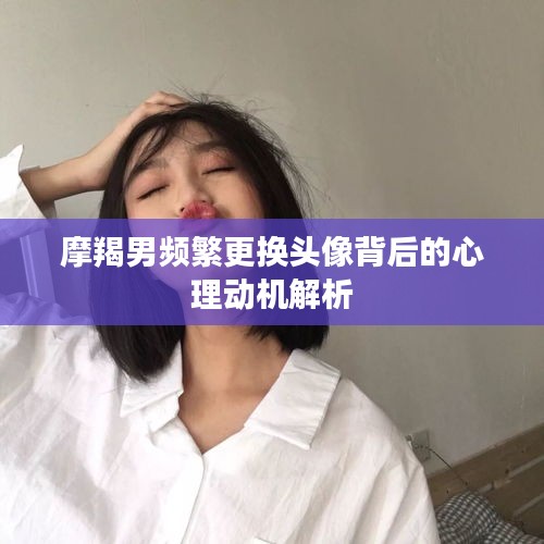 摩羯男频繁更换头像背后的心理动机解析