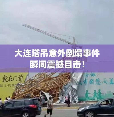 大连塔吊意外倒塌事件瞬间震撼目击！