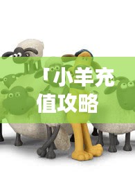 「小羊充值攻略视频合集，最新、最全，一看就会！」