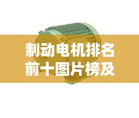 制动电机排名前十图片榜及技术创新影响力解析