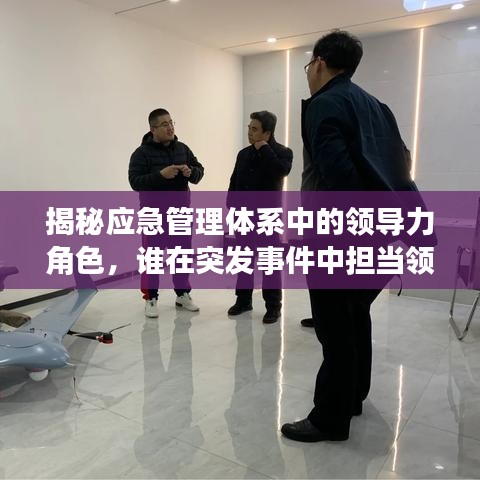 揭秘应急管理体系中的领导力角色，谁在突发事件中担当领导大任？